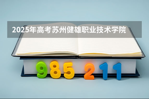 2025年高考苏州健雄职业技术学院在江西招生计划怎么样（2026参考）