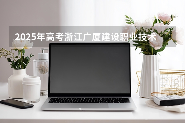 2025年高考浙江广厦建设职业技术大学在江西招生计划怎么样（2026参考）