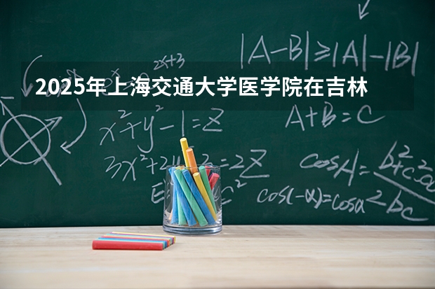 2025年上海交通大学医学院在吉林投档分数线（2026年参考）