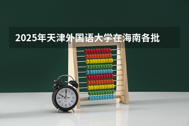 2025年天津外国语大学在海南各批次选科要求（2026年参考）