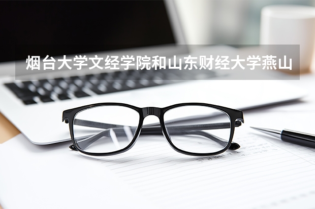 烟台大学文经学院和山东财经大学燕山学院哪个好，能详细说说这两个学校的优缺点吗