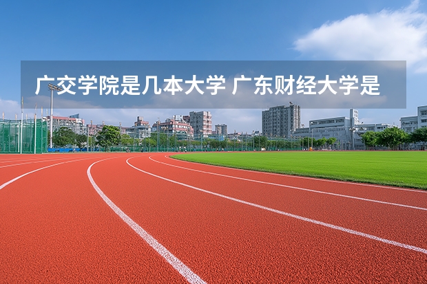 广交学院是几本大学 广东财经大学是几本院校？