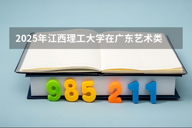 2025年江西理工大学在广东艺术类投档分数线（2026年参考）