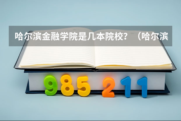 哈尔滨金融学院是几本院校？（哈尔滨金融学院是几本）