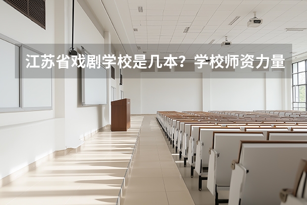 江苏省戏剧学校是几本？学校师资力量怎么样？