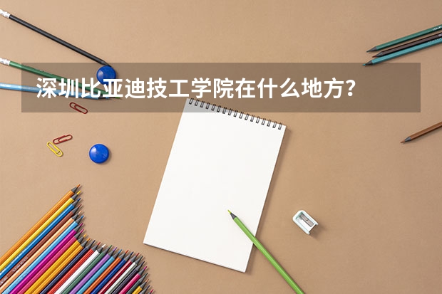 深圳比亚迪技工学院在什么地方？