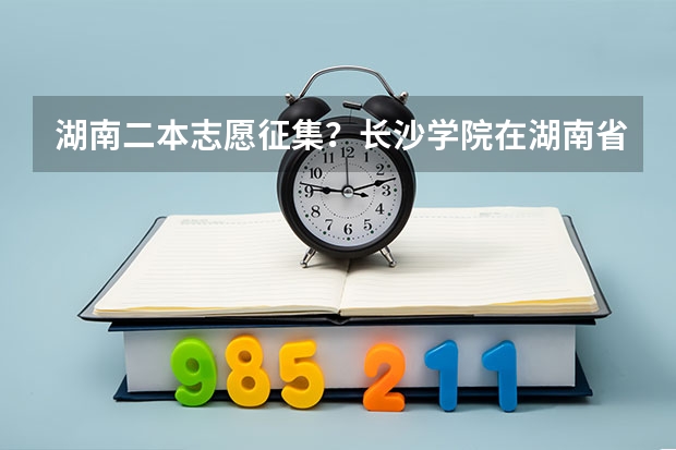 湖南二本志愿征集？长沙学院在湖南省招生为什么设“4337”和“4392”两个院校代号？