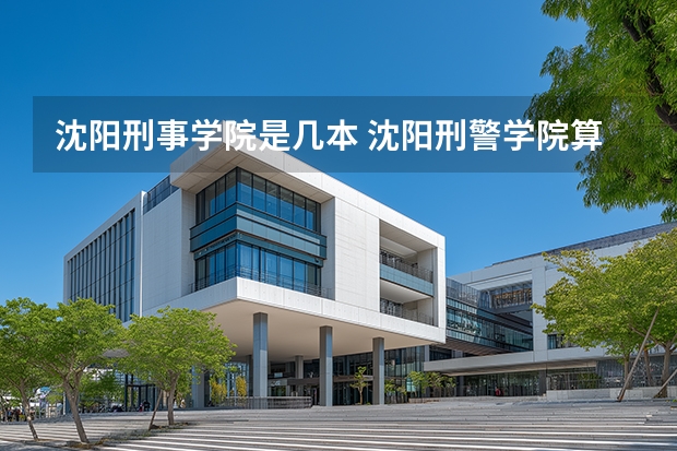 沈阳刑事学院是几本 沈阳刑警学院算几本