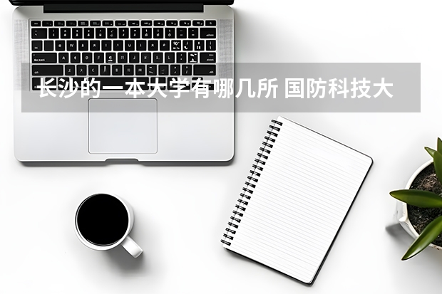 长沙的一本大学有哪几所 国防科技大学长沙有几个校区