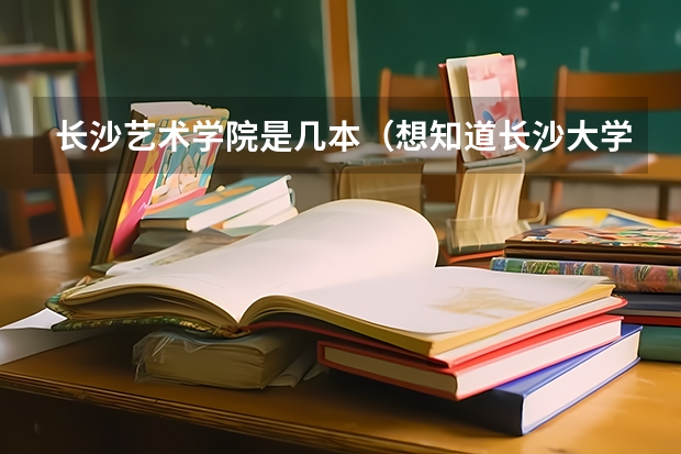 长沙艺术学院是几本（想知道长沙大学是几本）