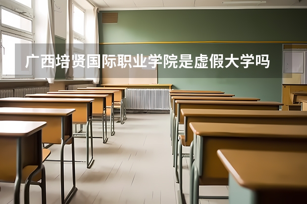 广西培贤国际职业学院是虚假大学吗