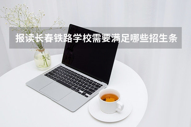 报读长春铁路学校需要满足哪些招生条件