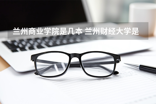 兰州商业学院是几本 兰州财经大学是几本啊