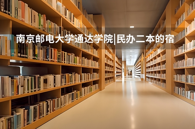 南京邮电大学通达学院|民办二本的宿舍条件会很差吗？