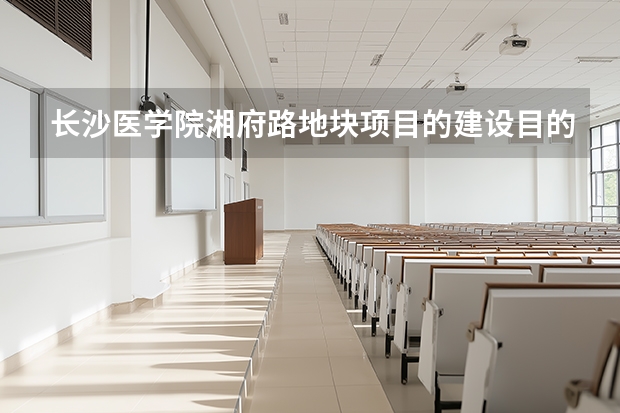 长沙医学院湘府路地块项目的建设目的是什么？