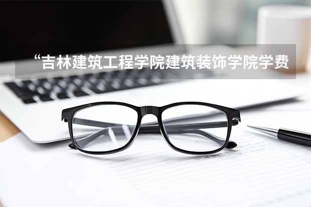 “吉林建筑工程学院建筑装饰学院学费多少钱”