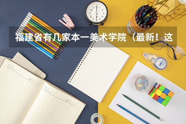福建省有几家本一美术学院（最新！这所学院更名为“大学” ！）