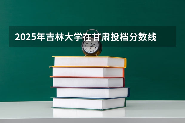 2025年吉林大学在甘肃投档分数线（2026年参考）