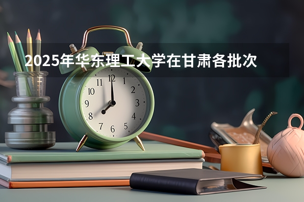 2025年华东理工大学在甘肃各批次选科要求（2026年参考）