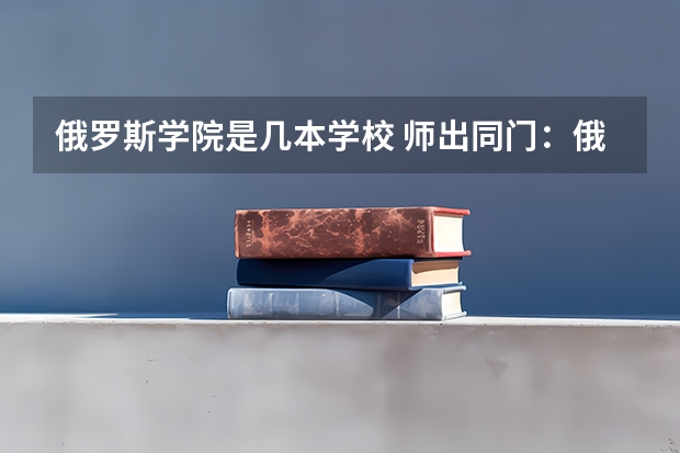 俄罗斯学院是几本学校 师出同门：俄罗斯和中国一样热衷于学院升级为大学