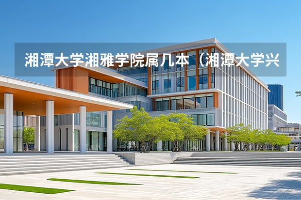 湘潭大学湘雅学院属几本（湘潭大学兴湘学院是几本?是二本还是三本?）