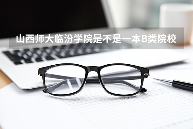 山西师大临汾学院是不是一本B类院校（临汾科技学院是几本）