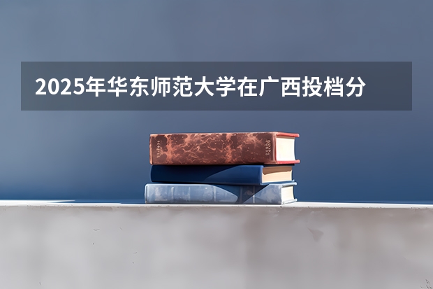 2025年华东师范大学在广西投档分数线（2026年参考）