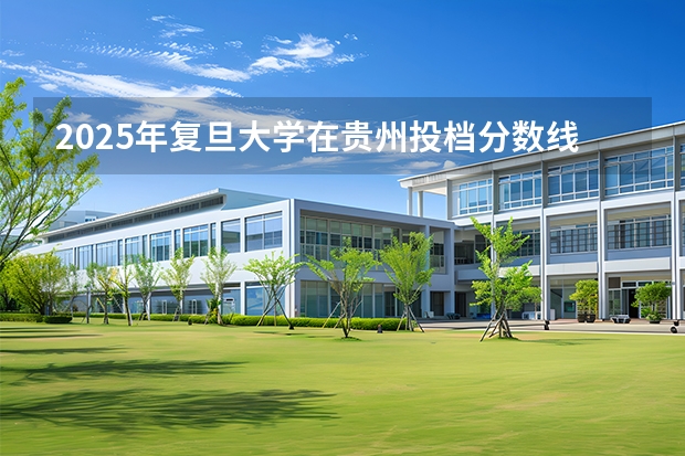 2025年复旦大学在贵州投档分数线（2026年参考）