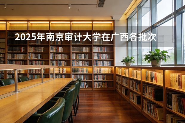 2025年南京审计大学在广西各批次选科要求（2026年参考）