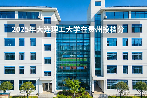 2025年大连理工大学在贵州投档分数线（2026年参考）