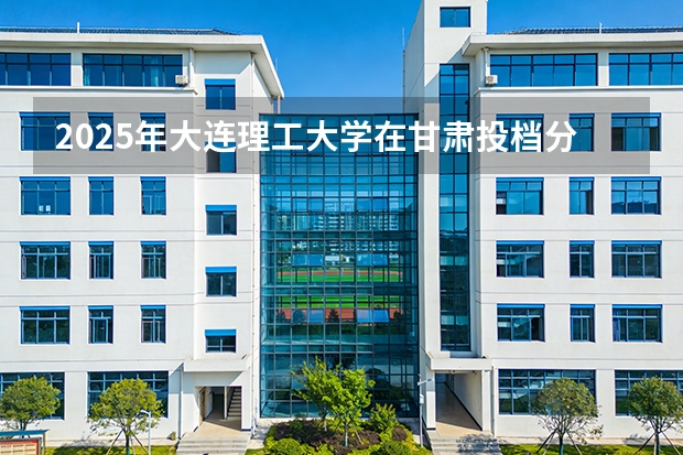 2025年大连理工大学在甘肃投档分数线（2026年参考）