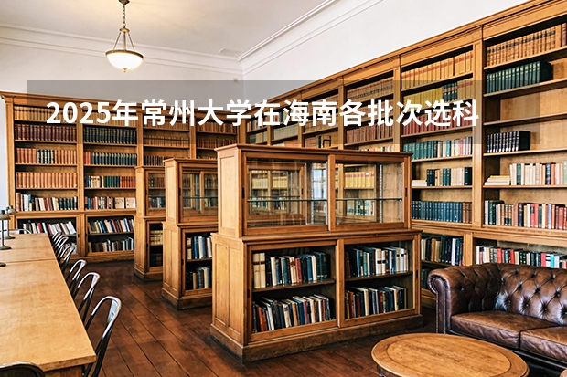 2025年常州大学在海南各批次选科要求（2026年参考）
