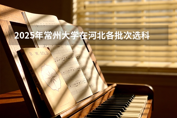 2025年常州大学在河北各批次选科要求（2026年参考）