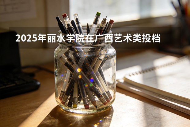 2025年丽水学院在广西艺术类投档分数线（2026年参考）