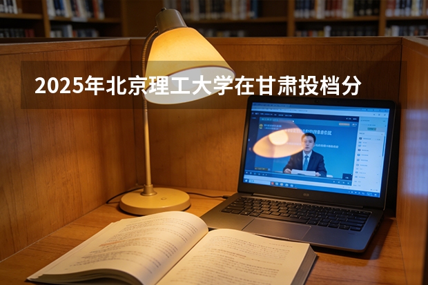 2025年北京理工大学在甘肃投档分数线（2026年参考）