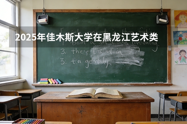 2025年佳木斯大学在黑龙江艺术类投档分数线（2026年参考）