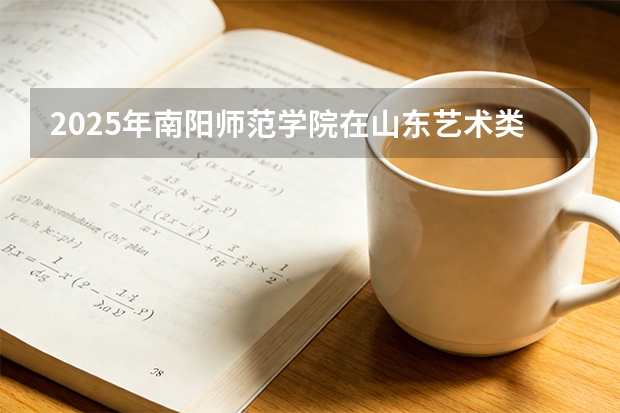 2025年南阳师范学院在山东艺术类投档分数线（2026年参考）
