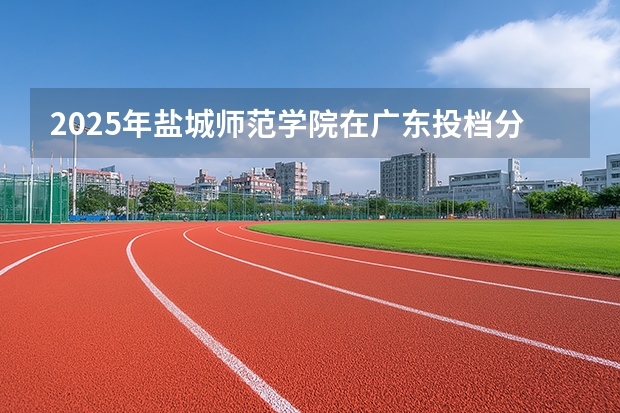 2025年盐城师范学院在广东投档分数线（2026年参考）