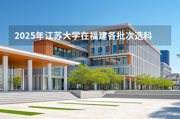 2025年江苏大学在福建各批次选科要求（2026年参考）