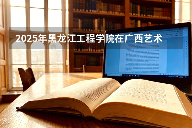 2025年黑龙江工程学院在广西艺术类投档分数线（2026年参考）
