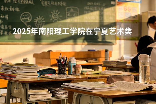 2025年南阳理工学院在宁夏艺术类投档分数线（2026年参考）