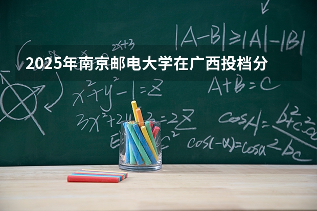 2025年南京邮电大学在广西投档分数线（2026年参考）