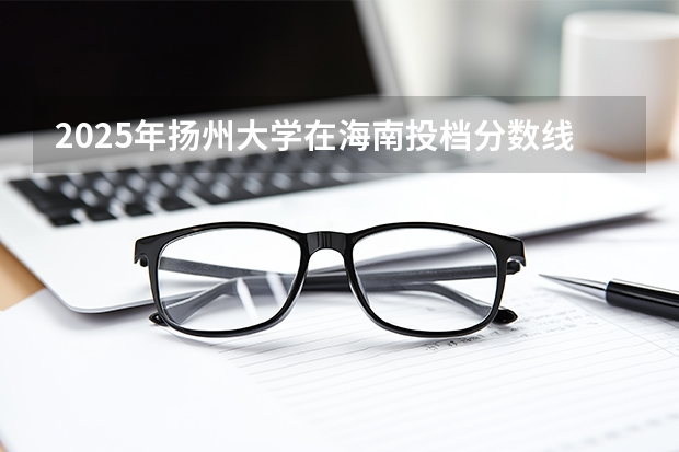 2025年扬州大学在海南投档分数线（2026年参考）