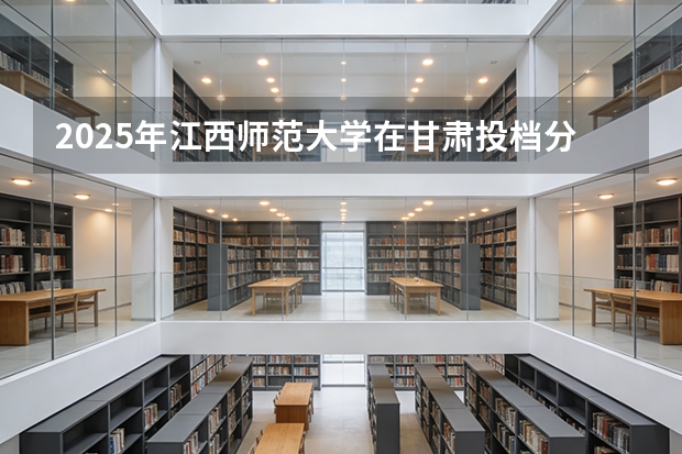 2025年江西师范大学在甘肃投档分数线（2026年参考）