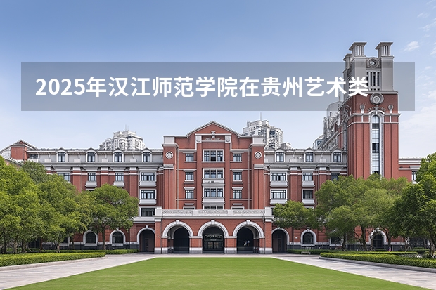 2025年汉江师范学院在贵州艺术类投档分数线（2026年参考）