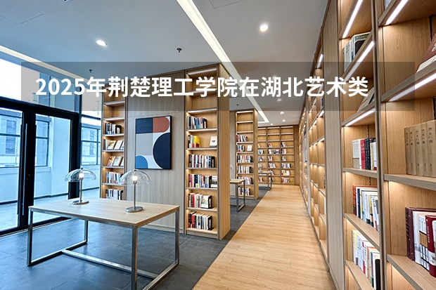 2025年荆楚理工学院在湖北艺术类投档分数线（2026年参考）