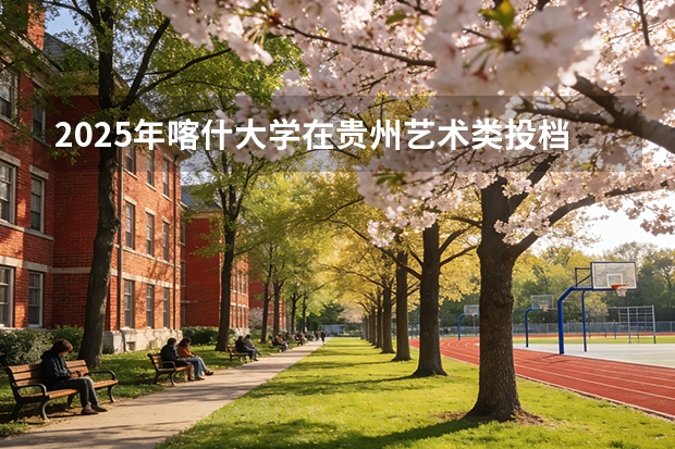 2025年喀什大学在贵州艺术类投档分数线（2026年参考）
