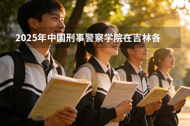 2025年中国刑事警察学院在吉林各批次选科要求（2026年参考）