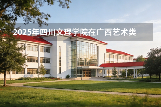 2025年四川文理学院在广西艺术类投档分数线（2026年参考）