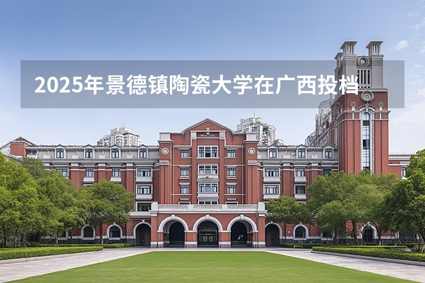 2025年景德镇陶瓷大学在广西投档分数线（2026年参考）